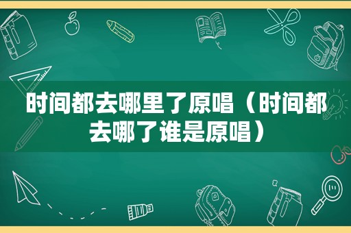 时间都去哪里了原唱（时间都去哪了谁是原唱）