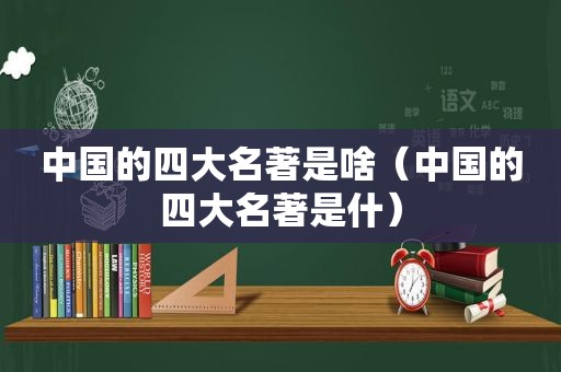 中国的四大名著是啥（中国的四大名著是什）