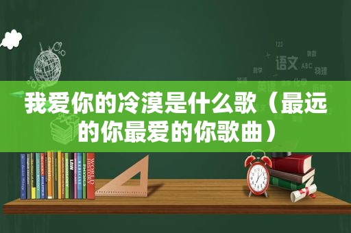 我爱你的冷漠是什么歌（最远的你最爱的你歌曲）