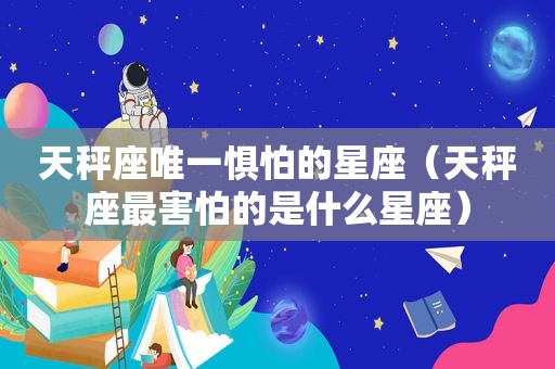 天秤座唯一惧怕的星座（天秤座最害怕的是什么星座）