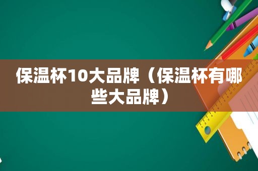 保温杯10大品牌（保温杯有哪些大品牌）