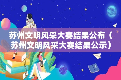 苏州文明风采大赛结果公布（苏州文明风采大赛结果公示）