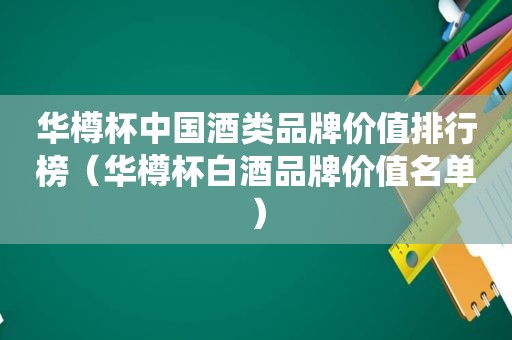 华樽杯中国酒类品牌价值排行榜（华樽杯白酒品牌价值名单）