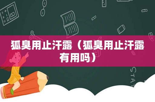 狐臭用止汗露（狐臭用止汗露有用吗）