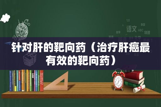 针对肝的靶向药（治疗肝癌最有效的靶向药）