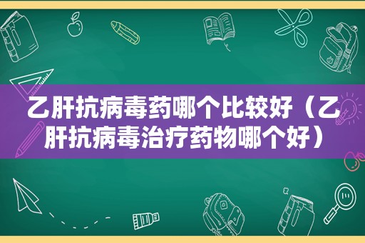 乙肝抗病毒药哪个比较好（乙肝抗病毒治疗药物哪个好）