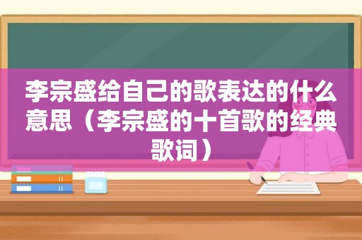 李宗盛给自己的歌表达的什么意思（李宗盛的十首歌的经典歌词）