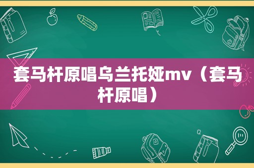 套马杆原唱乌兰托娅mv（套马杆原唱）