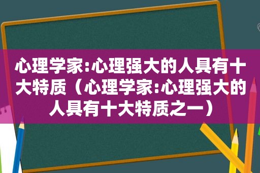 心理学家:心理强大的人具有十大特质（心理学家:心理强大的人具有十大特质之一）