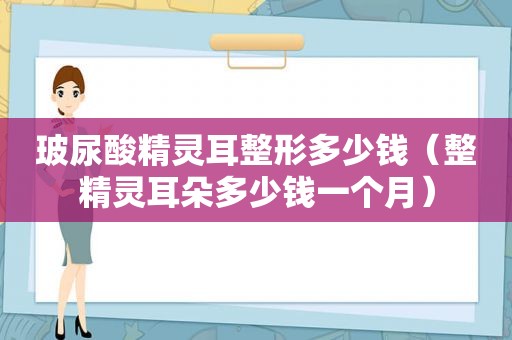 玻尿酸精灵耳整形多少钱（整精灵耳朵多少钱一个月）