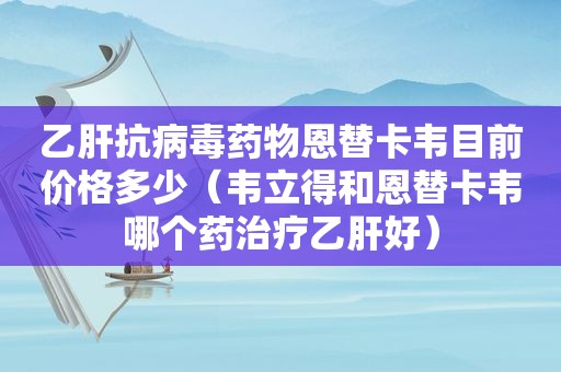 乙肝抗病毒药物恩替卡韦目前价格多少（韦立得和恩替卡韦哪个药治疗乙肝好）