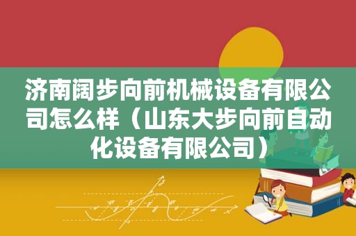 济南阔步向前机械设备有限公司怎么样（山东大步向前自动化设备有限公司）