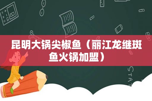 昆明大锅尖椒鱼（丽江龙继斑鱼火锅加盟）