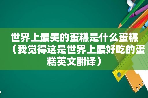 世界上最美的蛋糕是什么蛋糕（我觉得这是世界上最好吃的蛋糕英文翻译）