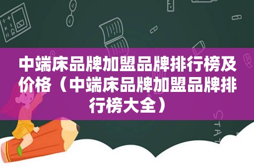 中端床品牌加盟品牌排行榜及价格（中端床品牌加盟品牌排行榜大全）