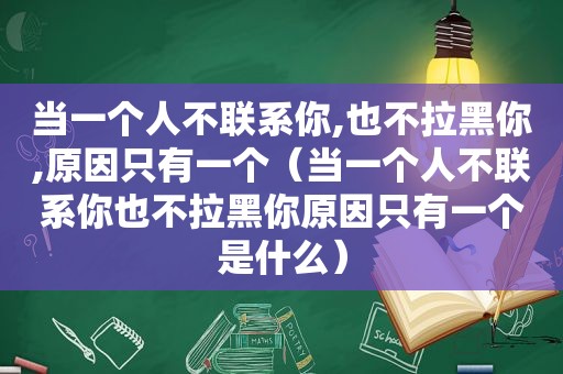 当一个人不联系你,也不拉黑你,原因只有一个（当一个人不联系你也不拉黑你原因只有一个是什么）