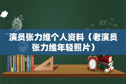 演员张力维个人资料（老演员张力维年轻照片）