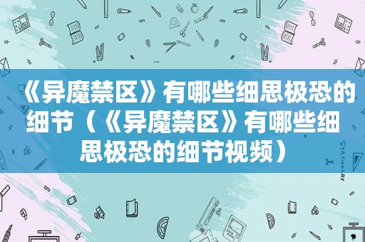 《异魔禁区》有哪些细思极恐的细节（《异魔禁区》有哪些细思极恐的细节视频）