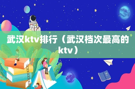 武汉ktv排行（武汉档次最高的ktv）