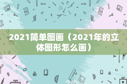 2021简单图画（2021年的立体图形怎么画）