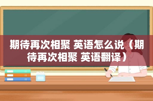 期待再次相聚 英语怎么说（期待再次相聚 英语翻译）