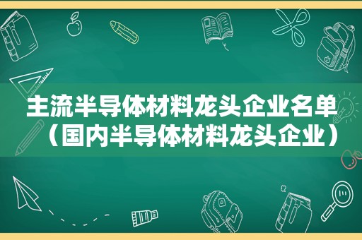 主流半导体材料龙头企业名单（国内半导体材料龙头企业）