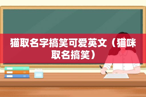 猫取名字搞笑可爱英文（猫咪取名搞笑）