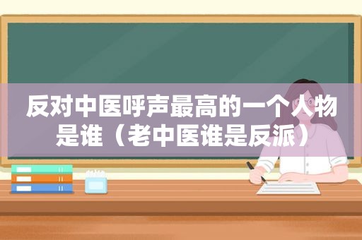 反对中医呼声最高的一个人物是谁（老中医谁是反派）