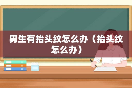 男生有抬头纹怎么办（抬头纹怎么办）