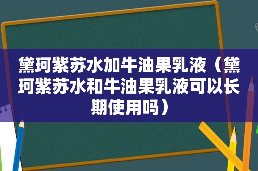 黛珂紫苏水加牛油果乳液（黛珂紫苏水和牛油果乳液可以长期使用吗）