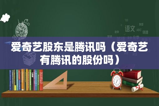 爱奇艺股东是腾讯吗（爱奇艺有腾讯的股份吗）