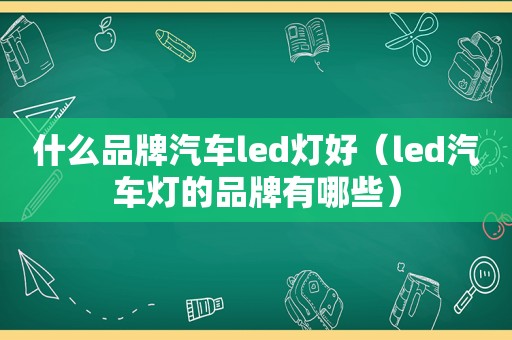 什么品牌汽车led灯好（led汽车灯的品牌有哪些）