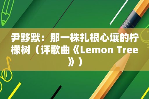 尹黟默：那一株扎根心壤的柠檬树（评歌曲《Lemon Tree》）