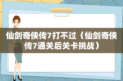 仙剑奇侠传7打不过（仙剑奇侠传7通关后关卡挑战）