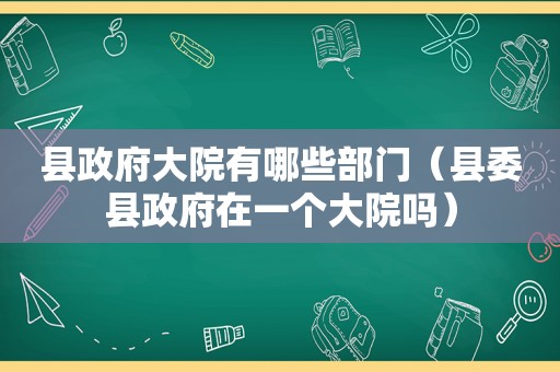 县 *** 大院有哪些部门（县委县 *** 在一个大院吗）