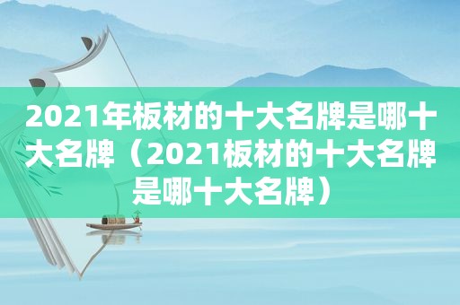 2021年板材的十大名牌是哪十大名牌（2021板材的十大名牌是哪十大名牌）