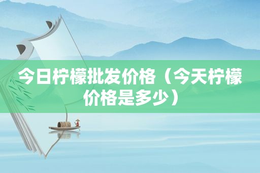 今日柠檬批发价格（今天柠檬价格是多少）