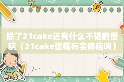 除了21cake还有什么不错的蛋糕（21cake蛋糕有实体店吗）