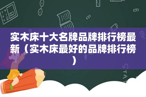 实木床十大名牌品牌排行榜最新（实木床最好的品牌排行榜）