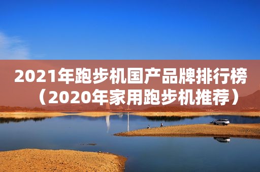 2021年跑步机国产品牌排行榜（2020年家用跑步机推荐）