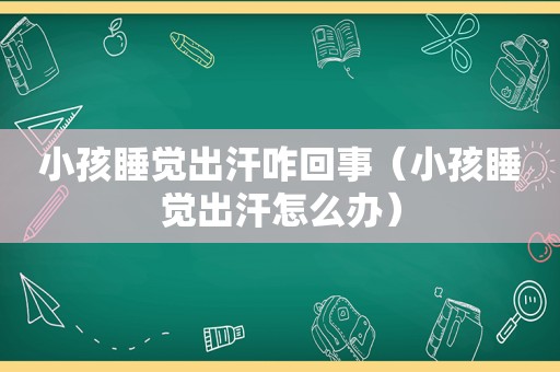 小孩睡觉出汗咋回事（小孩睡觉出汗怎么办）