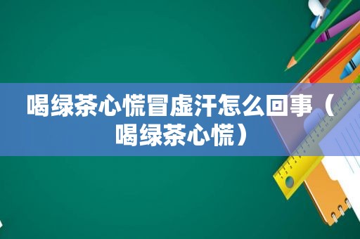 喝绿茶心慌冒虚汗怎么回事（喝绿茶心慌）