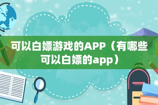 可以白嫖游戏的APP（有哪些可以白嫖的app）