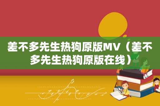 差不多先生热狗原版MV（差不多先生热狗原版在线）