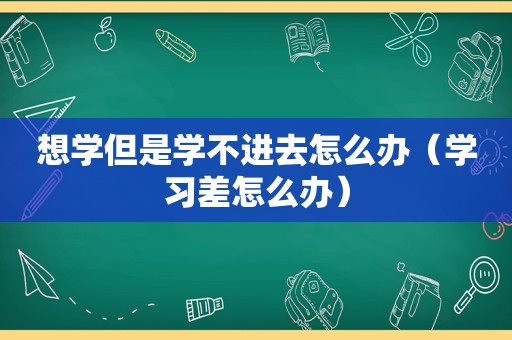 想学但是学不进去怎么办（学习差怎么办）