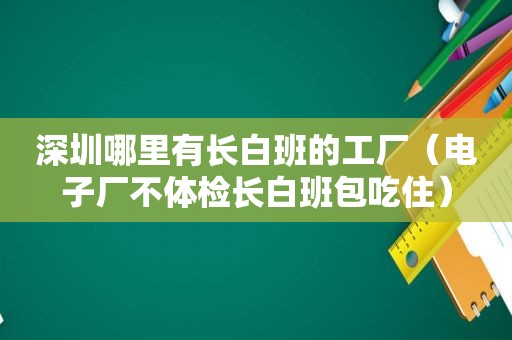 深圳哪里有长白班的工厂（电子厂不体检长白班包吃住）