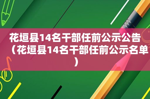 花垣县14名干部任前公示公告（花垣县14名干部任前公示名单）