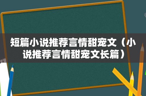 短篇小说推荐言情甜宠文（小说推荐言情甜宠文长篇）