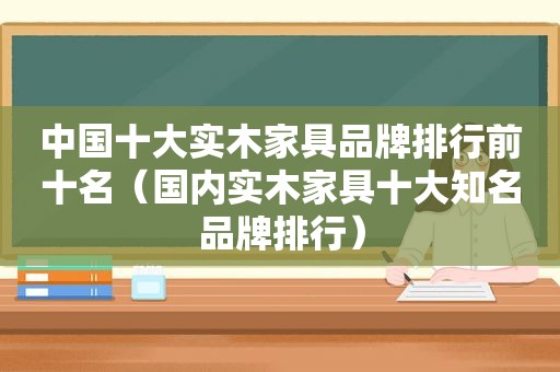 中国十大实木家具品牌排行前十名（国内实木家具十大知名品牌排行）