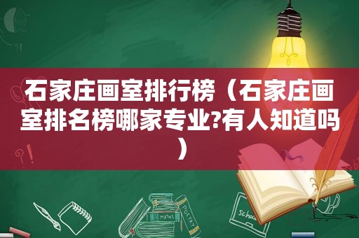 石家庄画室排行榜（石家庄画室排名榜哪家专业?有人知道吗）